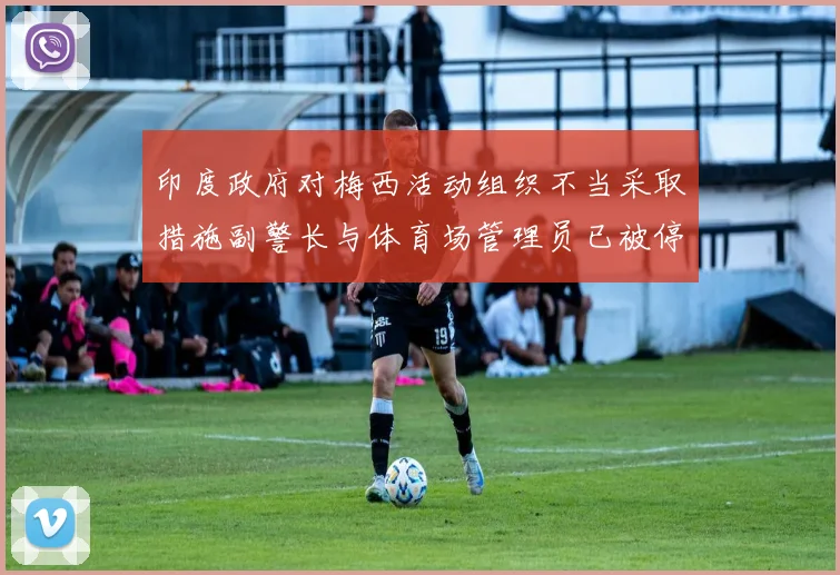 印度政府对梅西活动组织不当采取措施副警长与体育场管理员已被停职