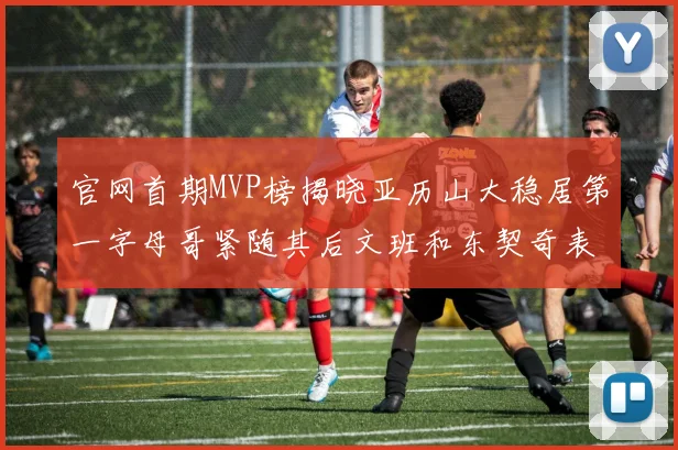 官网首期MVP榜揭晓亚历山大稳居第一字母哥紧随其后文班和东契奇表现抢眼