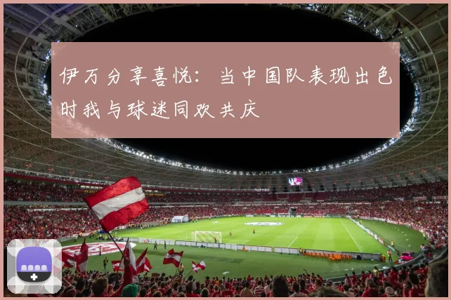 伊万分享喜悦：当中国队表现出色时我与球迷同欢共庆