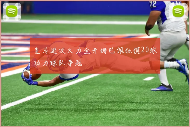 皇马进攻火力全开姆巴佩独揽20球助力球队争冠