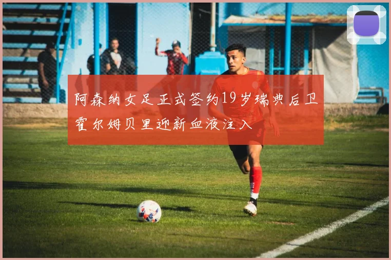 阿森纳女足正式签约19岁瑞典后卫霍尔姆贝里迎新血液注入