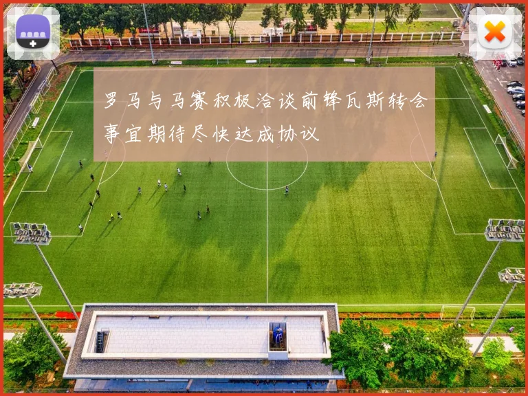 罗马与马赛积极洽谈前锋瓦斯转会事宜期待尽快达成协议