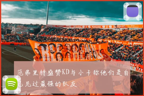 范弗里特盛赞KD与小卡称他们是自己见过最强的队友