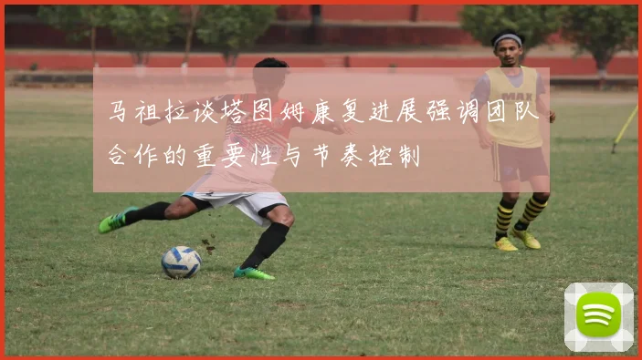 马祖拉谈塔图姆康复进展强调团队合作的重要性与节奏控制