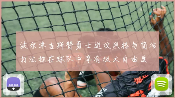 波尔津吉斯赞勇士进攻风格与简洁打法称在球队中享有极大自由度