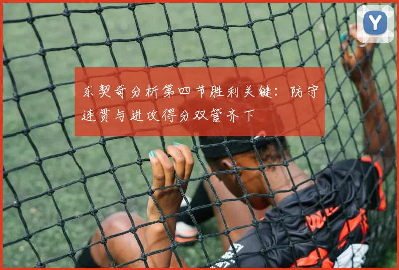东契奇分析第四节胜利关键：防守连贯与进攻得分双管齐下