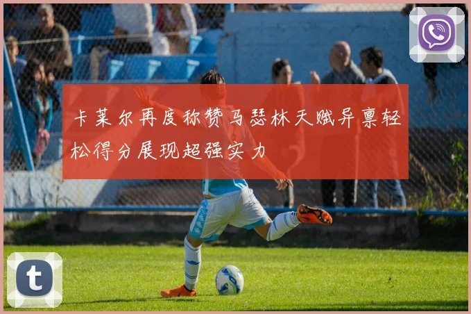 卡莱尔再度称赞马瑟林天赋异禀轻松得分展现超强实力