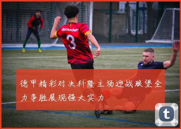 德甲精彩对决科隆主场迎战狼堡全力争胜展现强大实力