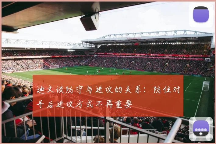 迪文谈防守与进攻的关系：防住对手后进攻方式不再重要