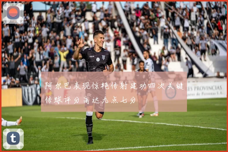 阿尔巴表现惊艳传射建功四次关键传球评分高达九点七分