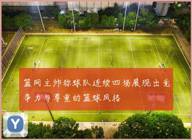 篮网主帅称球队连续四场展现出竞争力与尊重的篮球风格