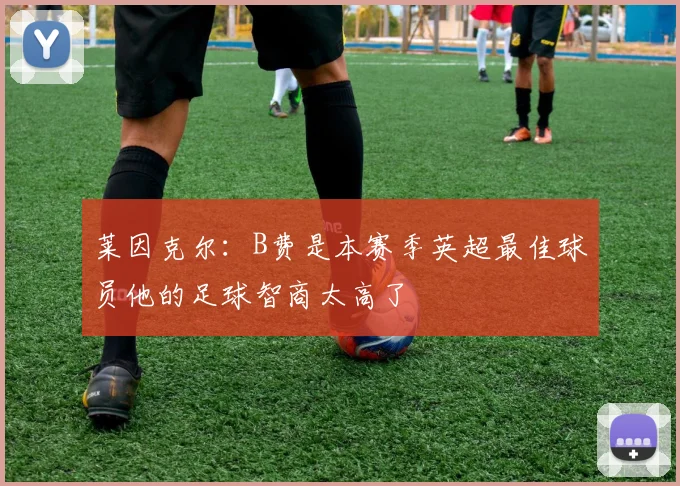莱因克尔：B费是本赛季英超最佳球员他的足球智商太高了