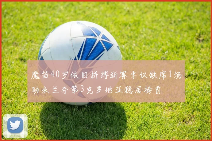 魔笛40岁依旧拼搏新赛季仅缺席1场助米兰夺第3克罗地亚稳居榜首