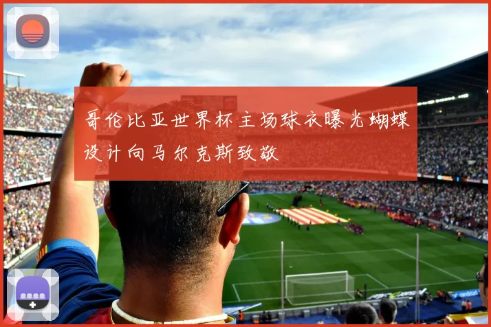 哥伦比亚世界杯主场球衣曝光蝴蝶设计向马尔克斯致敬