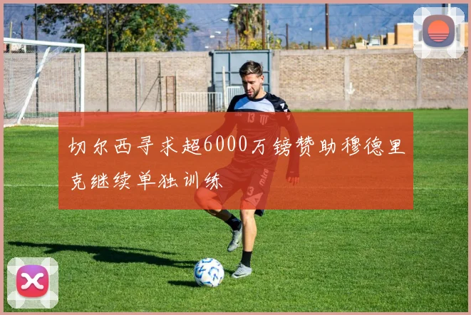 切尔西寻求超6000万镑赞助穆德里克继续单独训练