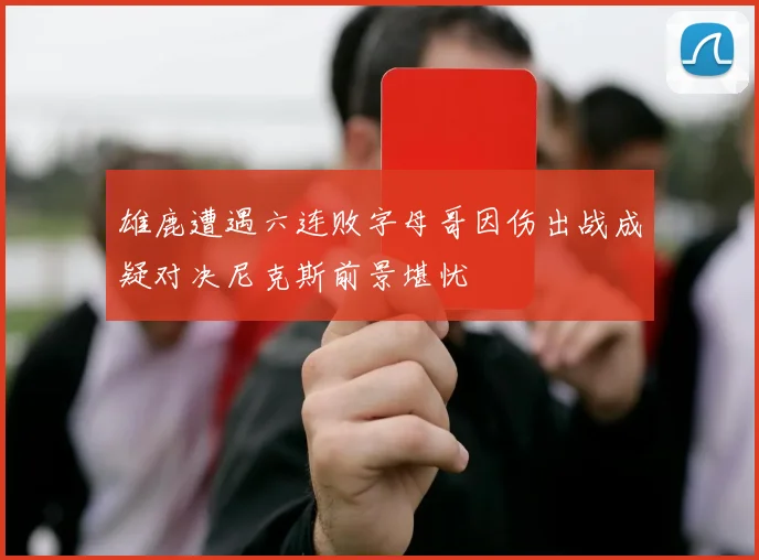 雄鹿遭遇六连败字母哥因伤出战成疑对决尼克斯前景堪忧